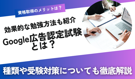 「Google広告認定資格」とは?種類や取得するメリットや効果的な勉強方法までを徹底解説
