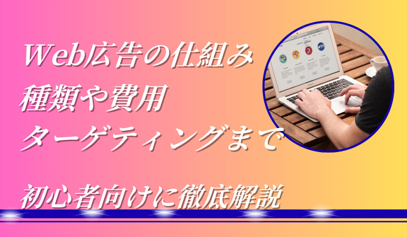 Web広告の仕組みとは？種類や費用、ターゲティングまで初心者向けに徹底解説