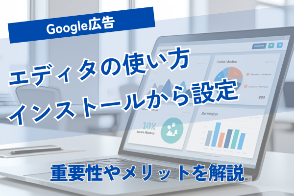 Google広告エディタの基本的な使い方｜インストールから設定まで